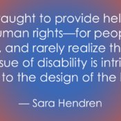 A quote by Sara Hendren on a vibrant orange and blue gradient background: "We are taught to provide help—rather than human rights—for people with disabilities, and rarely realize that the civil rights issue of disability is intrinsically connected to the design of the built world."