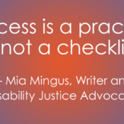Quote by Mia Mingus, Writer and Disability Justice Advocate: “Access is a practice; it’s not a checklist.”