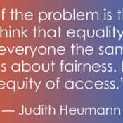A quote graphic featuring text against an orange-to-blue gradient background. The text reads: “Part of the problem is that we tend to think that equality is about treating everyone the same, when it's not. It's about fairness. It's about equity of access.” The quote is attributed to disability rights activist Judith Heumann.
